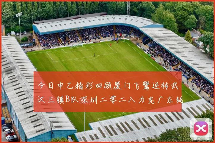 今日中乙精彩回顾厦门飞鹭逆转武汉三镇B队深圳二零二八力克广东铭途