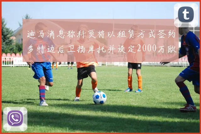迪马消息称科莫将以租赁方式签约多特边后卫扬库托并设定2000万欧买断选项