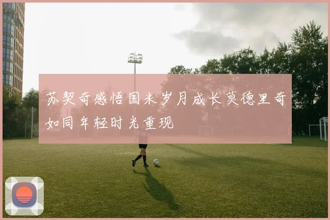 苏契奇感悟国米岁月成长莫德里奇如同年轻时光重现