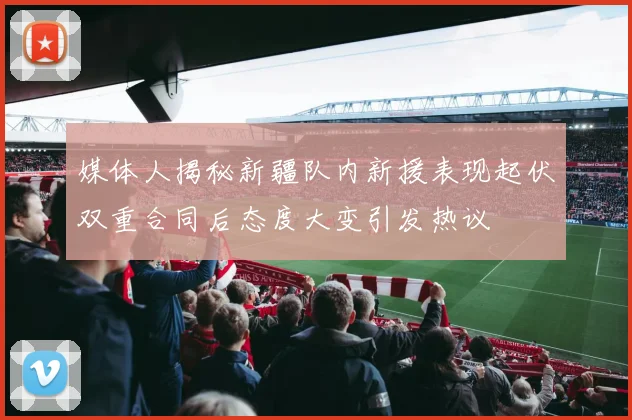 媒体人揭秘新疆队内新援表现起伏双重合同后态度大变引发热议
