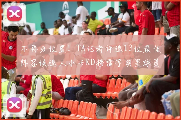 不再分位置！TA记者评选13位最佳阵容候选人小卡KD穆雷等明星球员入围