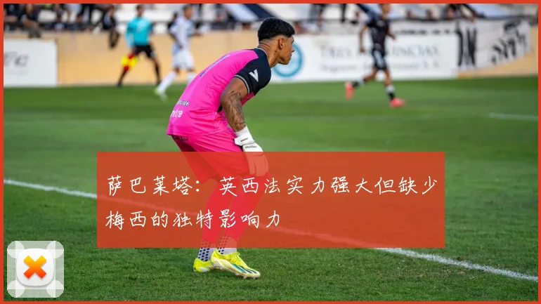 萨巴莱塔：英西法实力强大但缺少梅西的独特影响力