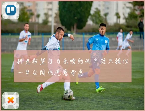 科克希望与马竞续约两年若只提供一年合同也愿意考虑