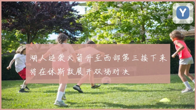 湖人逆袭火箭升至西部第三接下来将在休斯敦展开双场对决