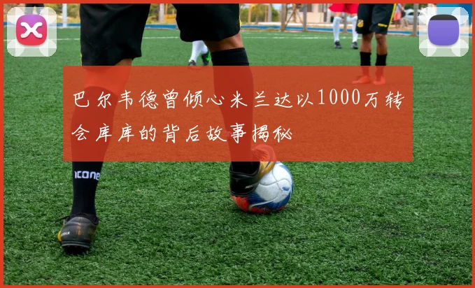 巴尔韦德曾倾心米兰达以1000万转会库库的背后故事揭秘