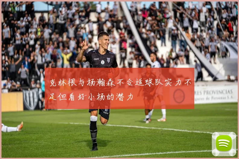 克林根与杨瀚森不合适球队实力不足但看好小杨的潜力