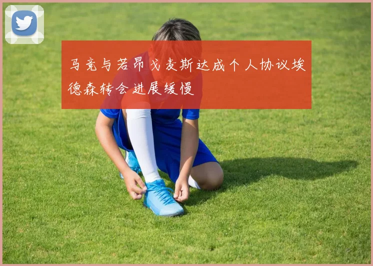 马竞与若昂戈麦斯达成个人协议埃德森转会进展缓慢