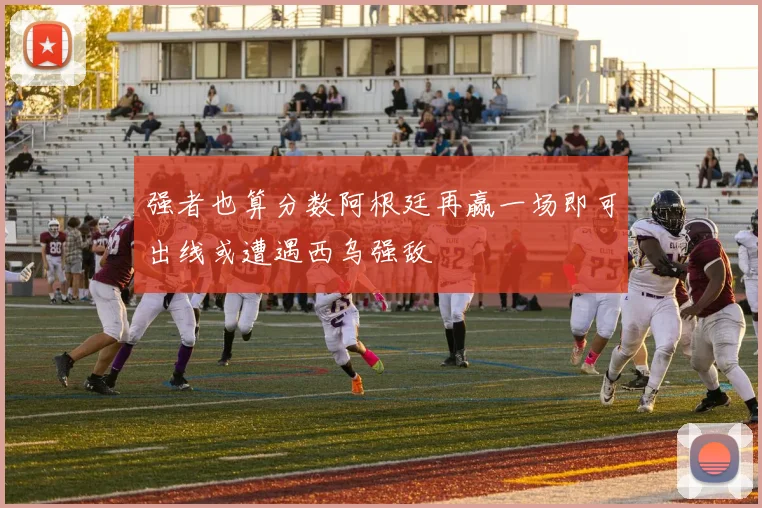 强者也算分数阿根廷再赢一场即可出线或遭遇西乌强敌