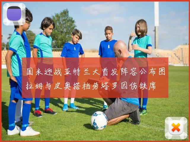 国米迎战亚特兰大首发阵容公布图拉姆与皮奥搭档劳塔罗因伤缺席