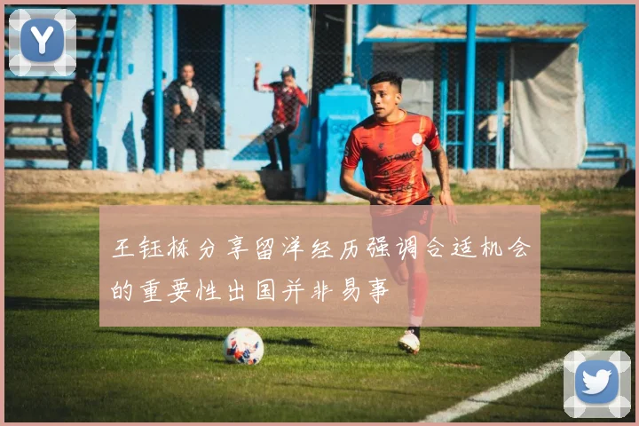 王钰栋分享留洋经历强调合适机会的重要性出国并非易事