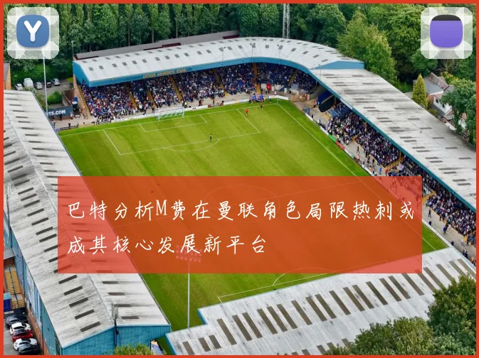 巴特分析M费在曼联角色局限热刺或成其核心发展新平台