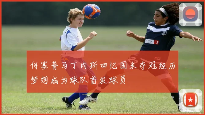 何塞普马丁内斯回忆国米夺冠经历梦想成为球队首发球员