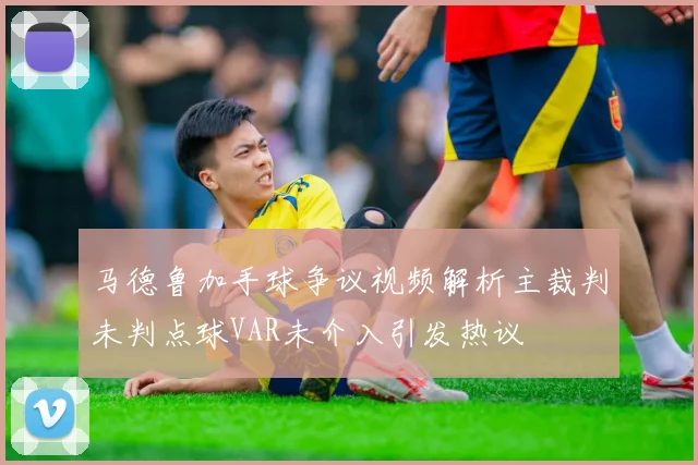 马德鲁加手球争议视频解析主裁判未判点球VAR未介入引发热议