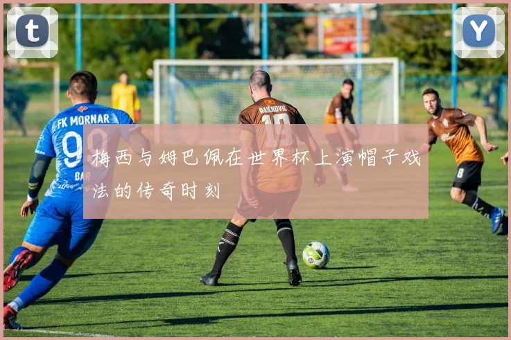 梅西与姆巴佩在世界杯上演帽子戏法的传奇时刻