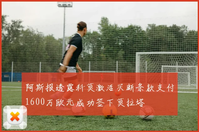 阿斯报透露科莫激活买断条款支付1600万欧元成功签下莫拉塔