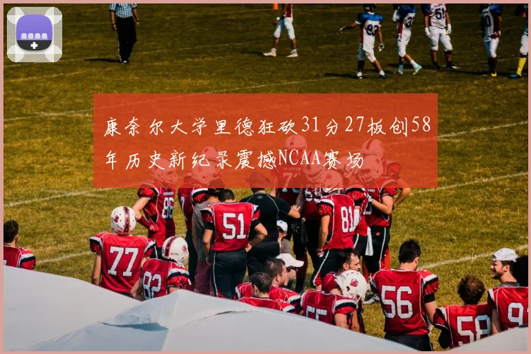 康奈尔大学里德狂砍31分27板创58年历史新纪录震撼NCAA赛场