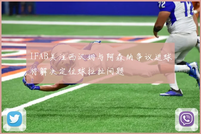 IFAB关注西汉姆与阿森纳争议进球将解决定位球拉扯问题