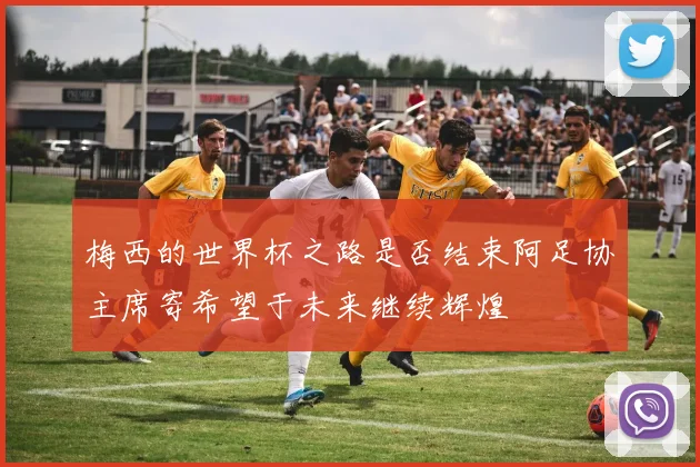 梅西的世界杯之路是否结束阿足协主席寄希望于未来继续辉煌