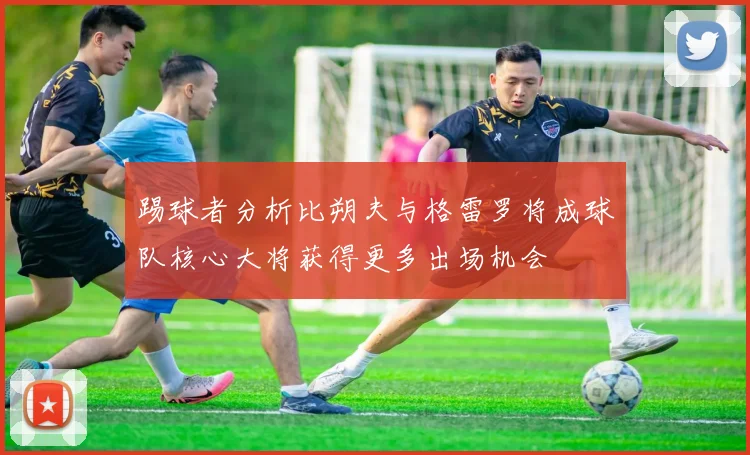踢球者分析比朔夫与格雷罗将成球队核心大将获得更多出场机会