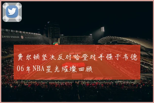 费尔顿坚决反对哈登对手强于韦德06年NBA星光璀璨回顾
