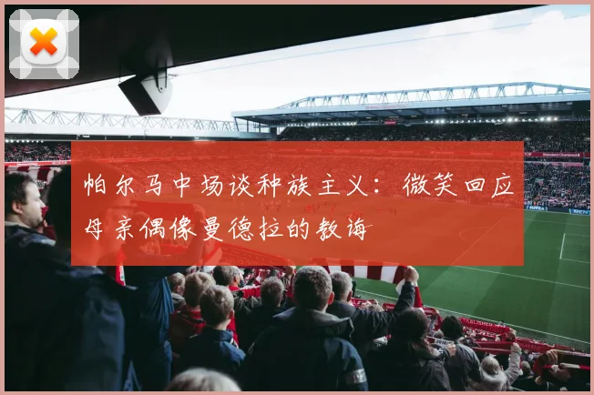 帕尔马中场谈种族主义：微笑回应母亲偶像曼德拉的教诲