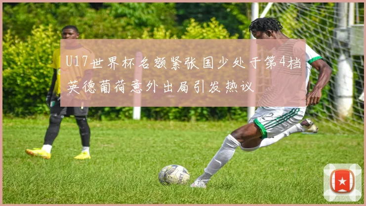 U17世界杯名额紧张国少处于第4档英德葡荷意外出局引发热议