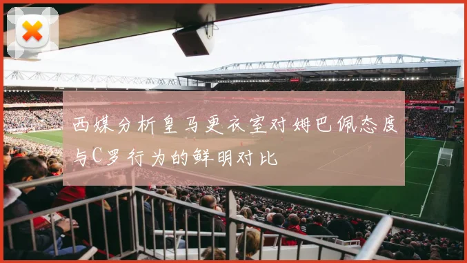 西媒分析皇马更衣室对姆巴佩态度与C罗行为的鲜明对比