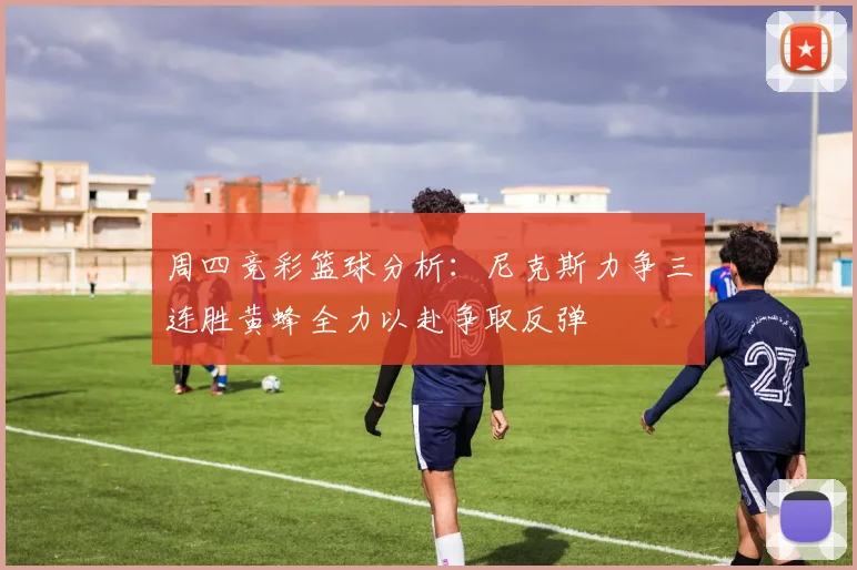 周四竞彩篮球分析：尼克斯力争三连胜黄蜂全力以赴争取反弹
