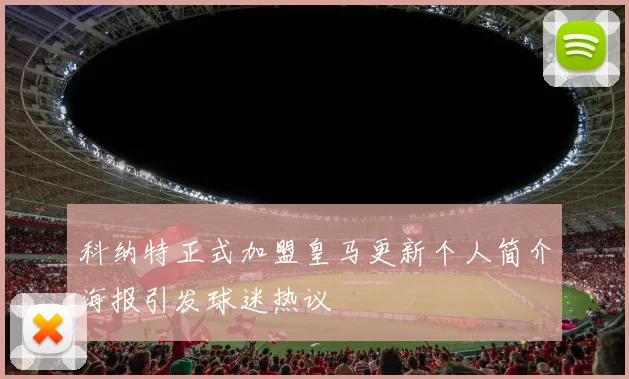 科纳特正式加盟皇马更新个人简介海报引发球迷热议