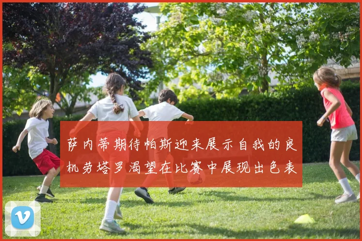 萨内蒂期待帕斯迎来展示自我的良机劳塔罗渴望在比赛中展现出色表现