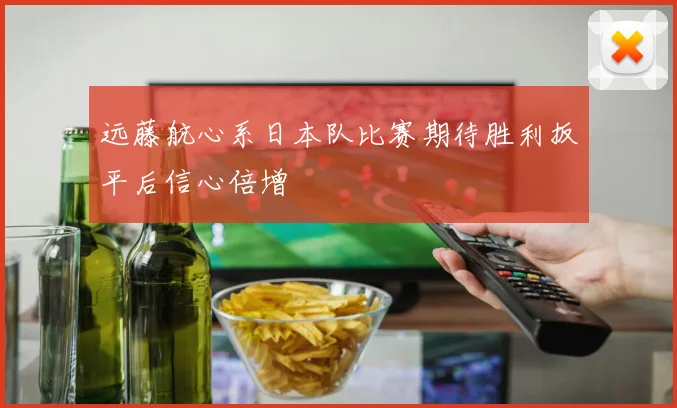 远藤航心系日本队比赛期待胜利扳平后信心倍增