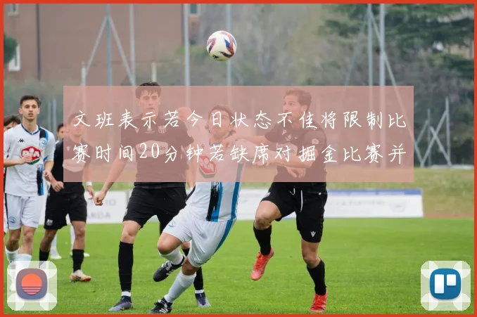 文班表示若今日状态不佳将限制比赛时间20分钟若缺席对掘金比赛并不意外