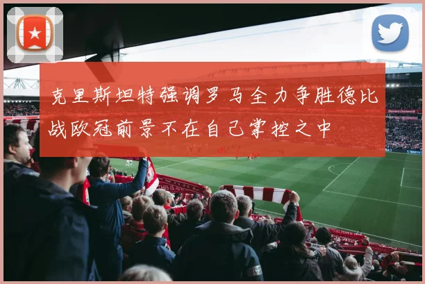 克里斯坦特强调罗马全力争胜德比战欧冠前景不在自己掌控之中