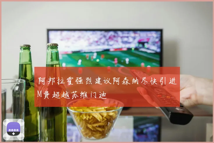 阿邦拉霍强烈建议阿森纳尽快引进M费超越苏维门迪