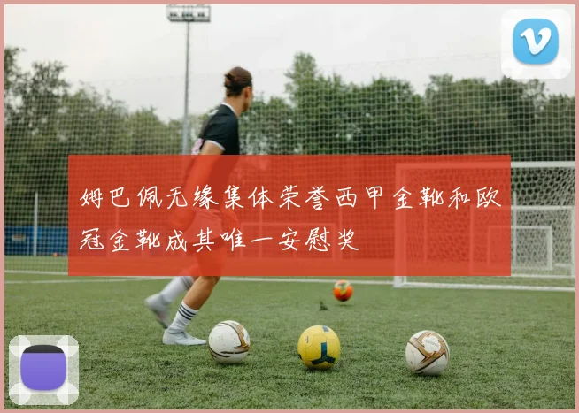 姆巴佩无缘集体荣誉西甲金靴和欧冠金靴成其唯一安慰奖