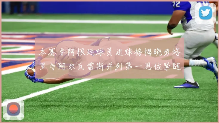 本赛季阿根廷球员进球榜揭晓劳塔罗与阿尔瓦雷斯并列第一恩佐紧随其后
